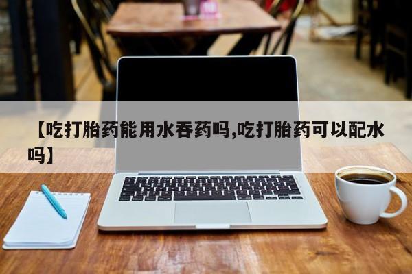 打胎药购买微信保密发货1-2天直邮到家【吃打胎药能用水吞药吗,吃打胎药可以配水吗】