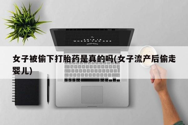 打胎药购买微信保密发货1-2天直邮到家女子被偷下打胎药是真的吗(女子流产后偷走婴儿)