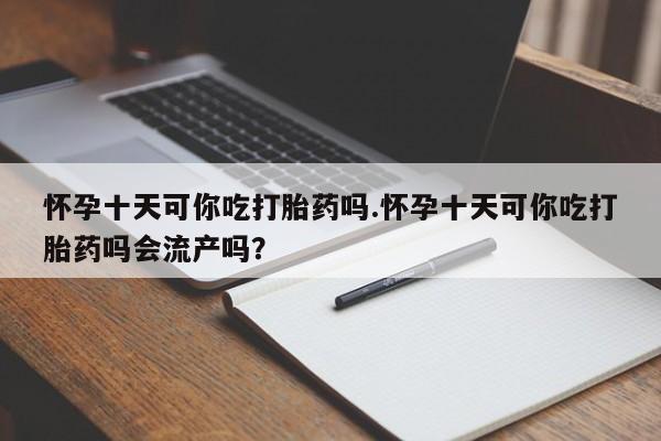 打胎药购买微信保密发货1-2天直邮到家怀孕十天可你吃打胎药吗.怀孕十天可你吃打胎药吗会流产吗？