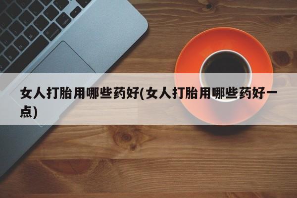 打胎药购买微信保密发货1-2天直邮到家女人打胎用哪些药好(女人打胎用哪些药好一点)