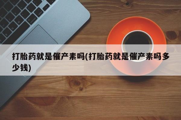 打胎药购买微信保密发货1-2天直邮到家打胎药就是催产素吗(打胎药就是催产素吗多少钱)