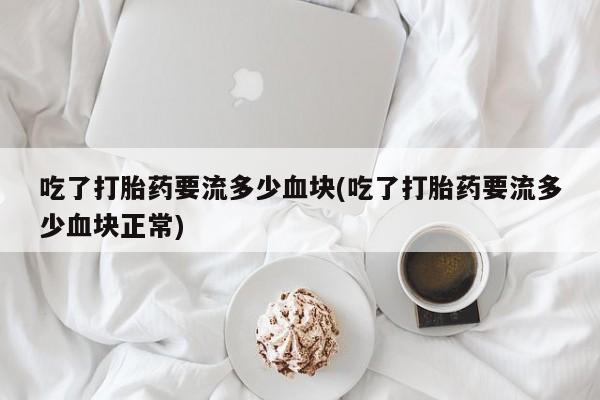 打胎药购买微信保密发货1-2天直邮到家吃了打胎药要流多少血块(吃了打胎药要流多少血块正常)