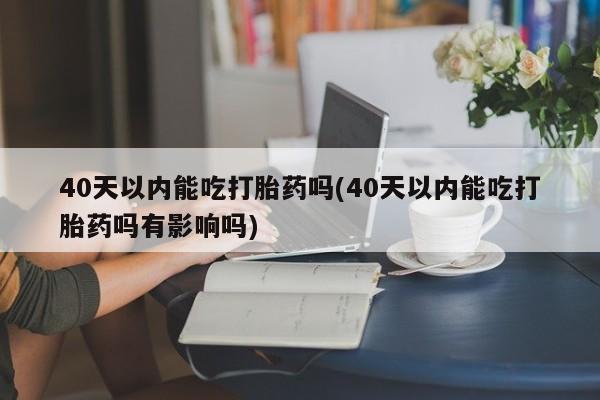 打胎药购买微信保密发货1-2天直邮到家40天以内能吃打胎药吗(40天以内能吃打胎药吗有影响吗)