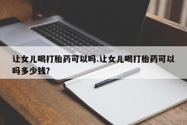 打胎药购买微信保密发货1-2天直邮到家让女儿喝打胎药可以吗.让女儿喝打胎药可以吗多少钱？