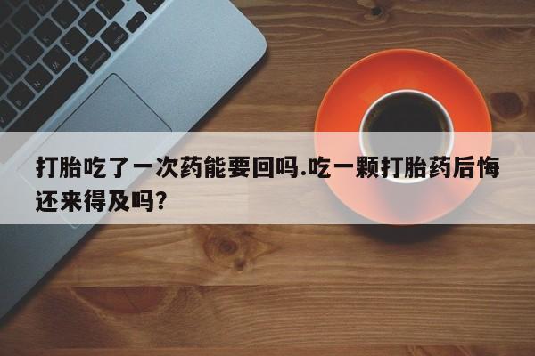 打胎药购买微信保密发货1-2天直邮到家打胎吃了一次药能要回吗.吃一颗打胎药后悔还来得及吗？