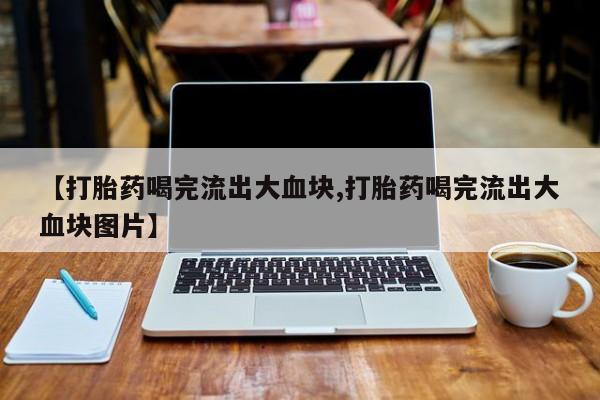 打胎药购买微信保密发货1-2天直邮到家【打胎药喝完流出大血块,打胎药喝完流出大血块图片】