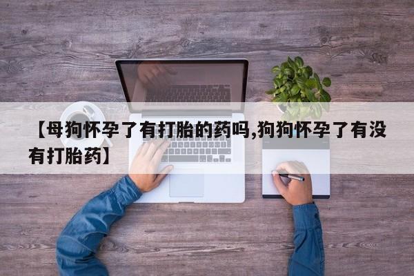 打胎药购买微信保密发货1-2天直邮到家【母狗怀孕了有打胎的药吗,狗狗怀孕了有没有打胎药】