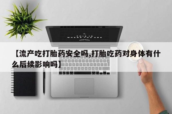 打胎药购买微信保密发货1-2天直邮到家【流产吃打胎药安全吗,打胎吃药对身体有什么后续影响吗】