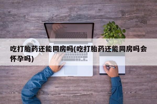 打胎药购买微信保密发货1-2天直邮到家吃打胎药还能同房吗(吃打胎药还能同房吗会怀孕吗)