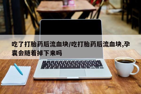 打胎药购买微信保密发货1-2天直邮到家吃了打胎药后流血块/吃打胎药后流血块,孕囊会随着掉下来吗