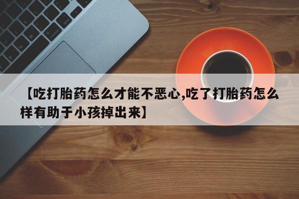 打胎药购买微信保密发货1-2天直邮到家【吃打胎药怎么才能不恶心,吃了打胎药怎么样有助于小孩掉出来】