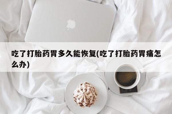 打胎药购买微信保密发货1-2天直邮到家吃了打胎药胃多久能恢复(吃了打胎药胃痛怎么办)