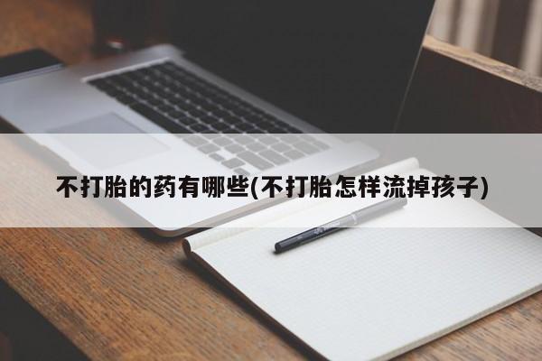 打胎药购买微信保密发货1-2天直邮到家不打胎的药有哪些(不打胎怎样流掉孩子)