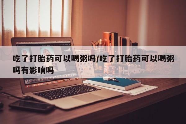 打胎药购买微信保密发货1-2天直邮到家吃了打胎药可以喝粥吗/吃了打胎药可以喝粥吗有影响吗