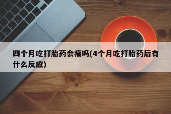 打胎药购买微信保密发货1-2天直邮到家四个月吃打胎药会痛吗(4个月吃打胎药后有什么反应)