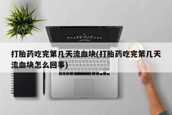 打胎药购买微信保密发货1-2天直邮到家打胎药吃完第几天流血块(打胎药吃完第几天流血块怎么回事)