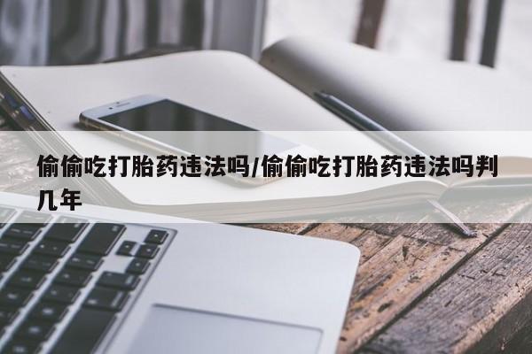 打胎药购买微信保密发货1-2天直邮到家偷偷吃打胎药违法吗/偷偷吃打胎药违法吗判几年