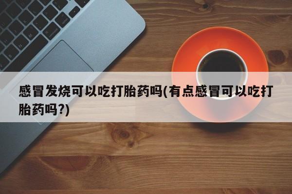 打胎药购买微信保密发货1-2天直邮到家感冒发烧可以吃打胎药吗(有点感冒可以吃打胎药吗?)