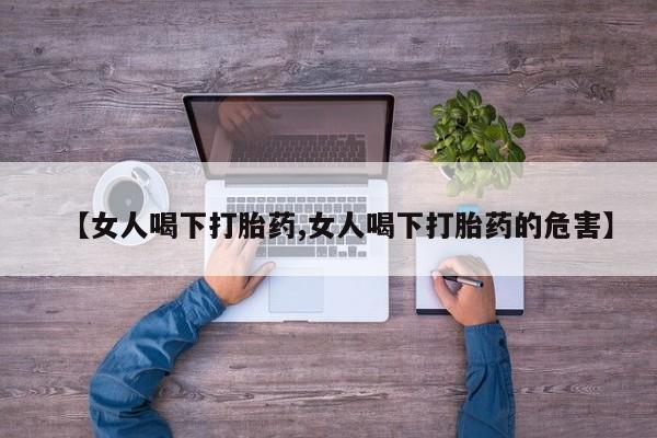 打胎药购买微信保密发货1-2天直邮到家【女人喝下打胎药,女人喝下打胎药的危害】
