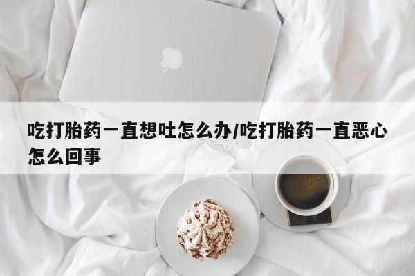 打胎药购买微信保密发货1-2天直邮到家吃打胎药一直想吐怎么办/吃打胎药一直恶心怎么回事