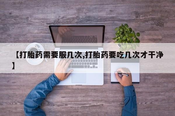 打胎药购买微信保密发货1-2天直邮到家【打胎药需要服几次,打胎药要吃几次才干净】
