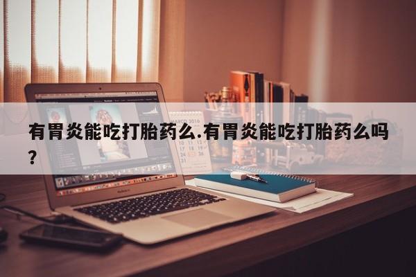 打胎药购买微信保密发货1-2天直邮到家有胃炎能吃打胎药么.有胃炎能吃打胎药么吗？