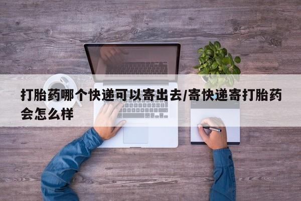 打胎药购买微信保密发货1-2天直邮到家打胎药哪个快递可以寄出去/寄快递寄打胎药会怎么样