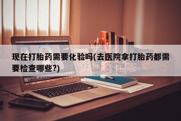打胎药购买微信保密发货1-2天直邮到家现在打胎药需要化验吗(去医院拿打胎药都需要检查哪些?)