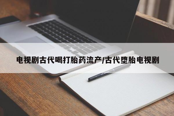 打胎药购买微信保密发货1-2天直邮到家电视剧古代喝打胎药流产/古代堕胎电视剧