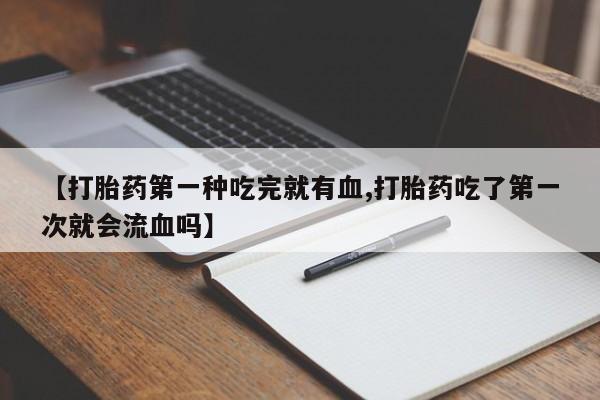 打胎药购买微信保密发货1-2天直邮到家【打胎药第一种吃完就有血,打胎药吃了第一次就会流血吗】