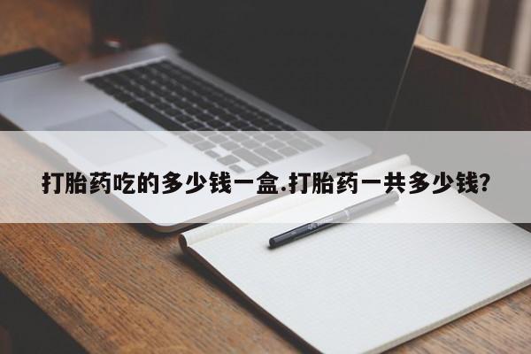 打胎药购买微信保密发货1-2天直邮到家打胎药吃的多少钱一盒.打胎药一共多少钱？