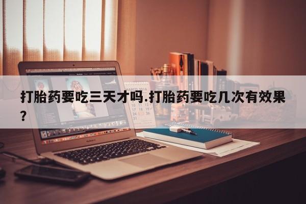 打胎药购买微信保密发货1-2天直邮到家打胎药要吃三天才吗.打胎药要吃几次有效果？