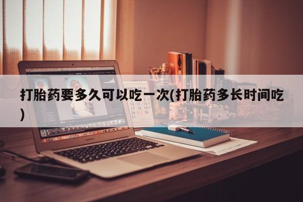 打胎药购买微信保密发货1-2天直邮到家打胎药要多久可以吃一次(打胎药多长时间吃)