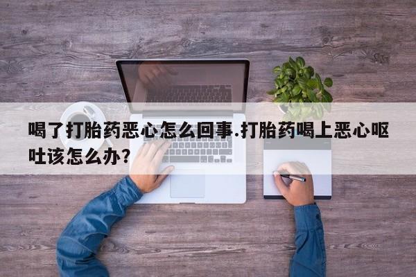 打胎药购买微信保密发货1-2天直邮到家喝了打胎药恶心怎么回事.打胎药喝上恶心呕吐该怎么办？