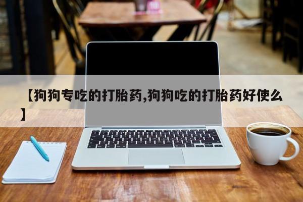 打胎药购买微信保密发货1-2天直邮到家【狗狗专吃的打胎药,狗狗吃的打胎药好使么】