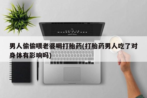 打胎药购买微信保密发货1-2天直邮到家男人偷偷喂老婆喝打胎药(打胎药男人吃了对身体有影响吗)