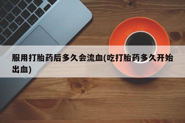 打胎药购买微信保密发货1-2天直邮到家服用打胎药后多久会流血(吃打胎药多久开始出血)