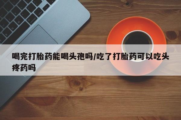 打胎药购买微信保密发货1-2天直邮到家喝完打胎药能喝头孢吗/吃了打胎药可以吃头疼药吗
