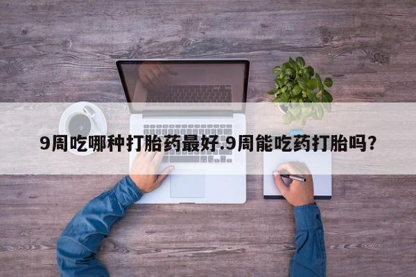 打胎药购买微信保密发货1-2天直邮到家9周吃哪种打胎药最好.9周能吃药打胎吗？