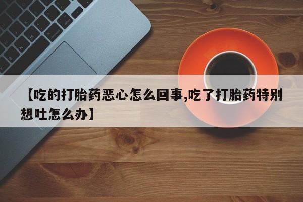 打胎药购买微信保密发货1-2天直邮到家【吃的打胎药恶心怎么回事,吃了打胎药特别想吐怎么办】
