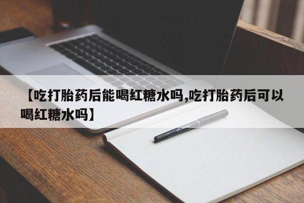打胎药购买微信保密发货1-2天直邮到家【吃打胎药后能喝红糖水吗,吃打胎药后可以喝红糖水吗】