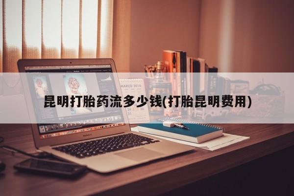 打胎药购买微信保密发货1-2天直邮到家昆明打胎药流多少钱(打胎昆明费用)