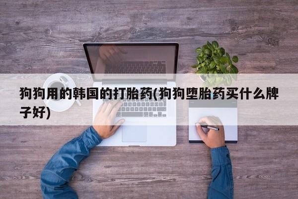 打胎药购买微信保密发货1-2天直邮到家狗狗用的韩国的打胎药(狗狗堕胎药买什么牌子好)
