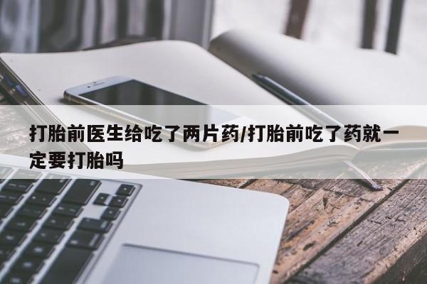 打胎药购买微信保密发货1-2天直邮到家打胎前医生给吃了两片药/打胎前吃了药就一定要打胎吗