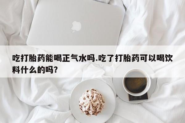 打胎药购买微信保密发货1-2天直邮到家吃打胎药能喝正气水吗.吃了打胎药可以喝饮料什么的吗？