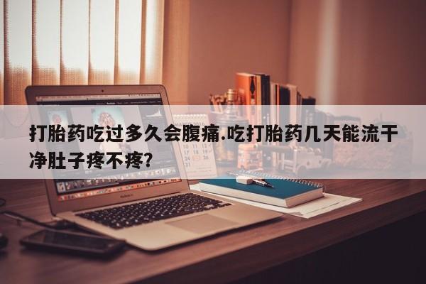 打胎药购买微信保密发货1-2天直邮到家打胎药吃过多久会腹痛.吃打胎药几天能流干净肚子疼不疼？