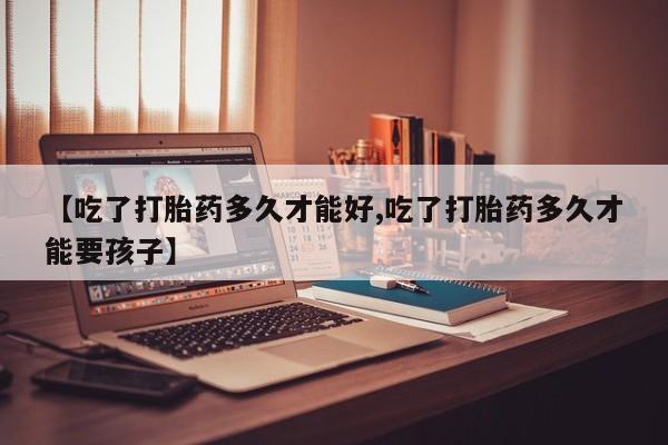 打胎药购买微信保密发货1-2天直邮到家【吃了打胎药多久才能好,吃了打胎药多久才能要孩子】