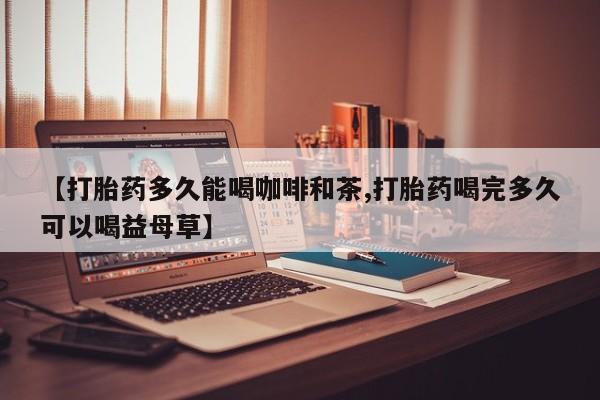 打胎药购买微信保密发货1-2天直邮到家【打胎药多久能喝咖啡和茶,打胎药喝完多久可以喝益母草】