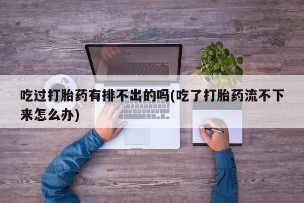 打胎药购买微信保密发货1-2天直邮到家吃过打胎药有排不出的吗(吃了打胎药流不下来怎么办)