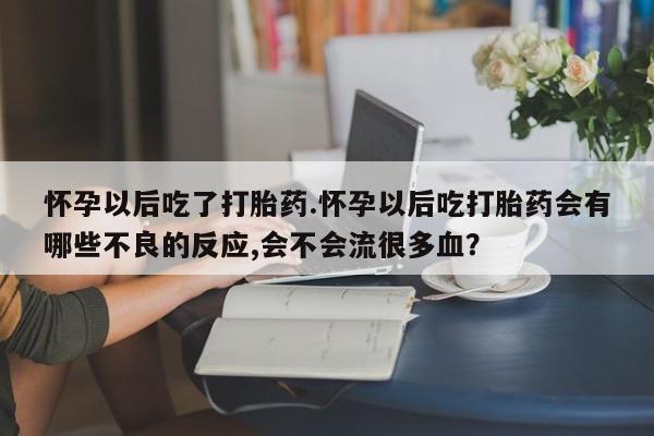 打胎药购买微信保密发货1-2天直邮到家怀孕以后吃了打胎药.怀孕以后吃打胎药会有哪些不良的反应,会不会流很多血？